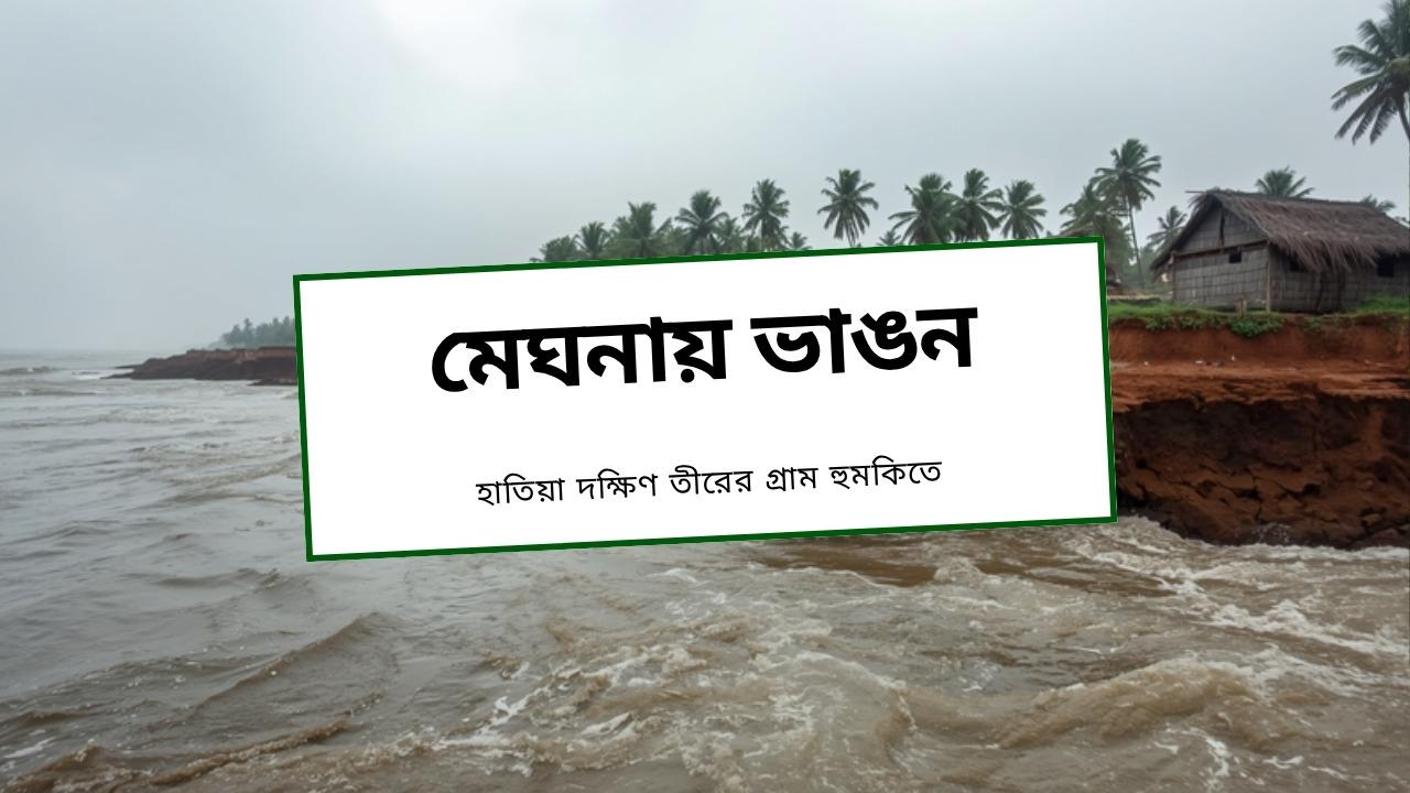 মেঘনায় ভাঙন: হাতিয়ার দক্ষিণ তীরে আরও ঘরবাড়ি ঝুঁকিতে